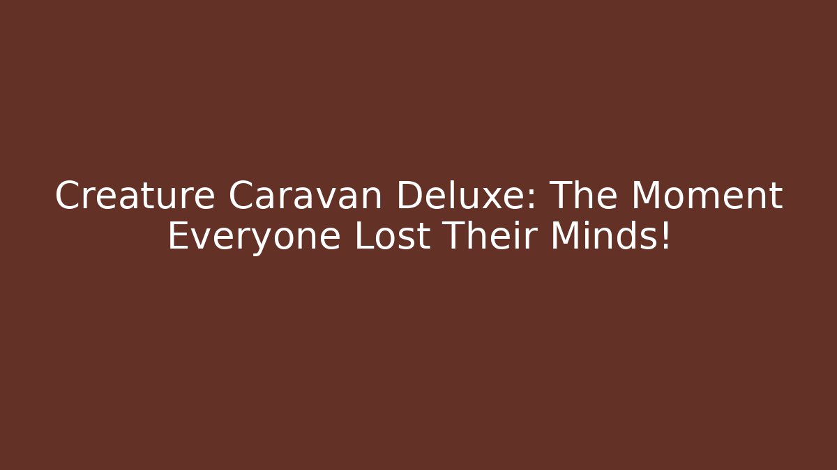 Creature Caravan Deluxe: The Moment Everyone Lost Their Minds!