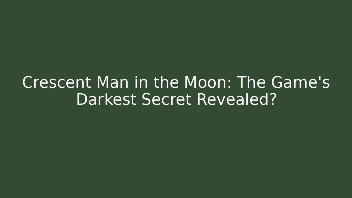 Crescent Man in the Moon: The Game's Darkest Secret Revealed?
