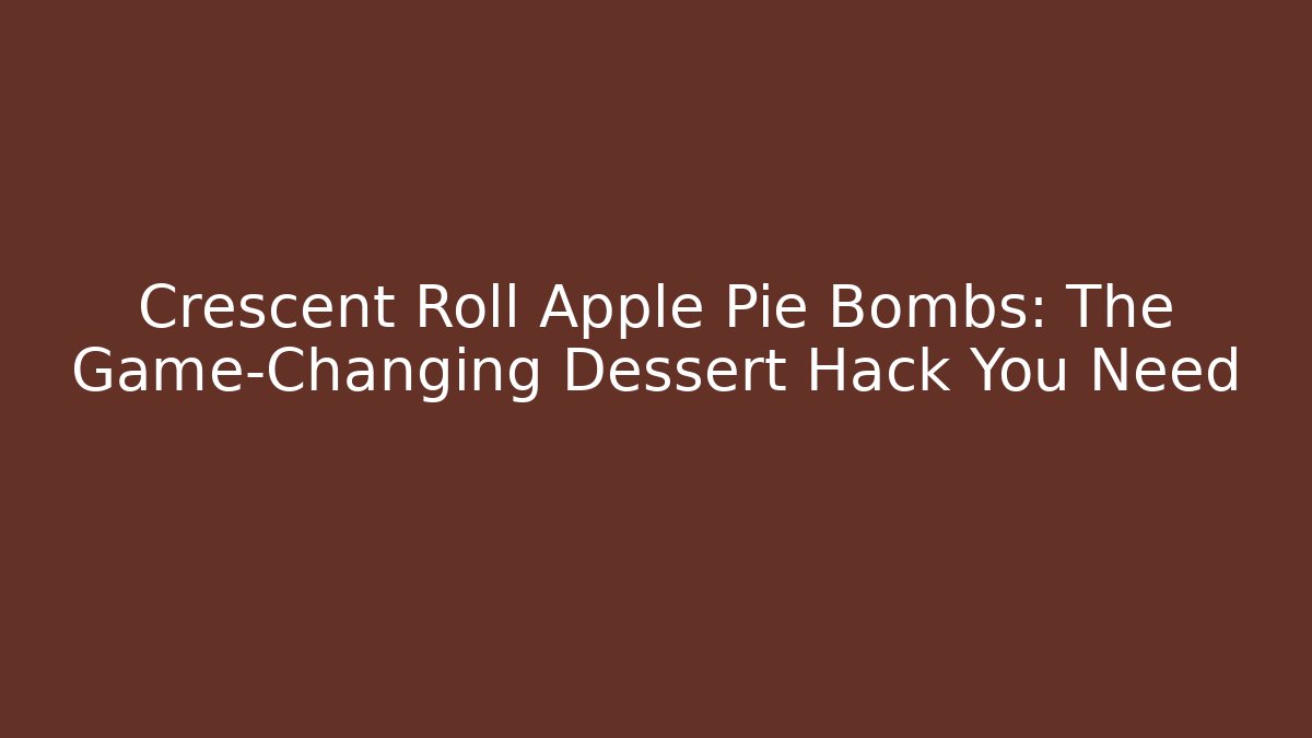 Crescent Roll Apple Pie Bombs: The Game-Changing Dessert Hack You Need