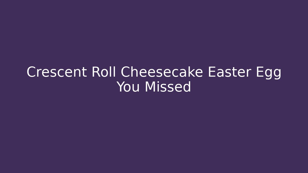 Crescent Roll Cheesecake Easter Egg You Missed - Critter Realm