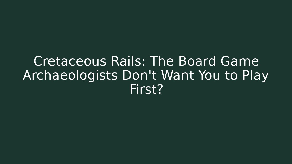 Cretaceous Rails: The Board Game Archaeologists Don't Want You to Play First?