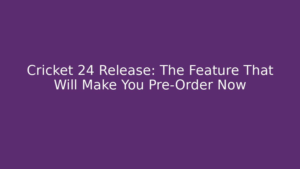 Cricket 24 Release: The Feature That Will Make You Pre-Order Now