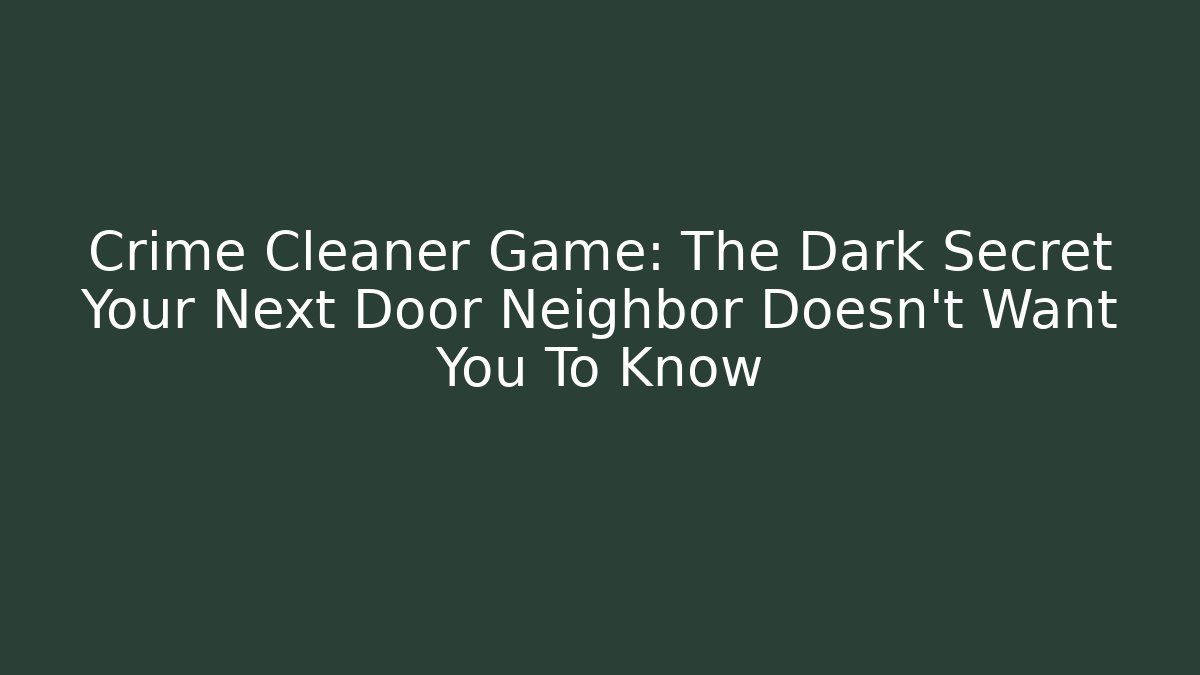 Crime Cleaner Game: The Dark Secret Your Next Door Neighbor Doesn't Want You To Know