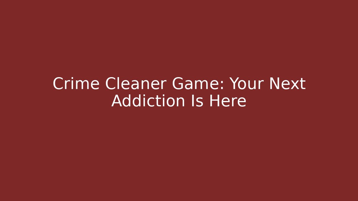 Crime Cleaner Game: Your Next Addiction Is Here