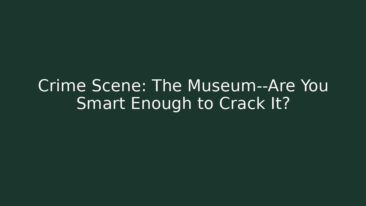 Crime Scene: The Museum—Are You Smart Enough to Crack It?