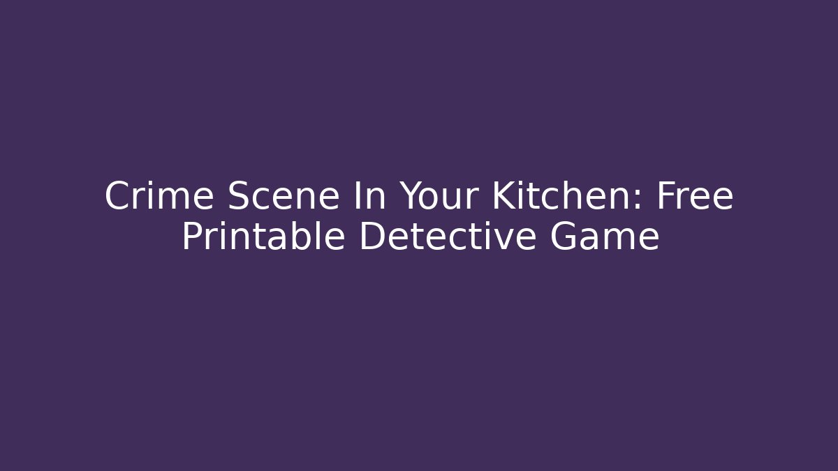 Crime Scene In Your Kitchen: Free Printable Detective Game