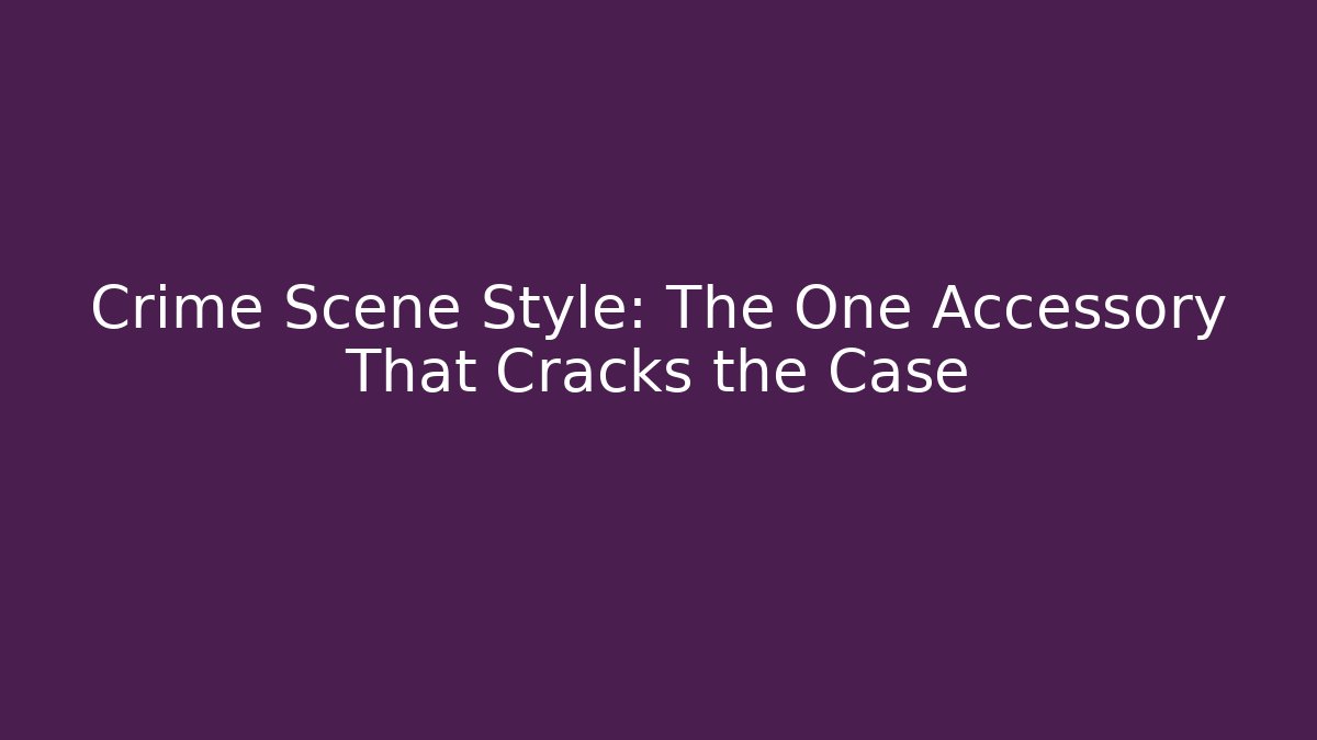 Crime Scene Style: The One Accessory That Cracks the Case