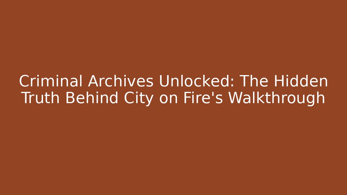 Criminal Archives Unlocked: The Hidden Truth Behind City on Fire's Walkthrough