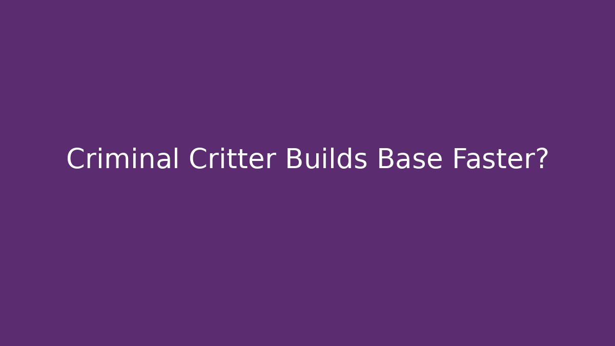 Criminal Critter Builds Base Faster?