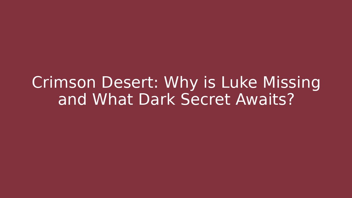 Crimson Desert: Why is Luke Missing and What Dark Secret Awaits?