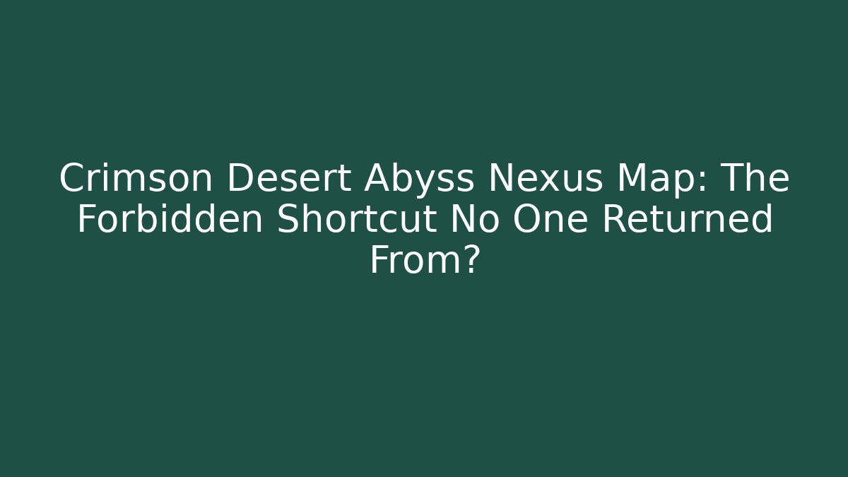 Crimson Desert Abyss Nexus Map: The Forbidden Shortcut No One Returned From?