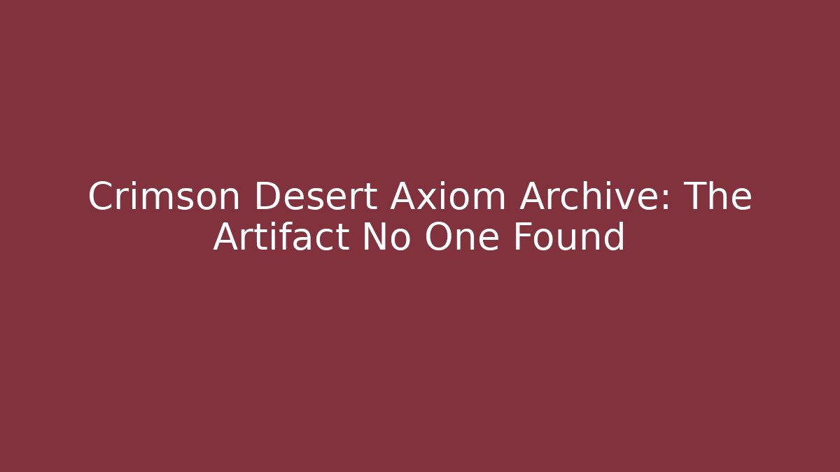 Crimson Desert Axiom Archive: The Artifact No One Found