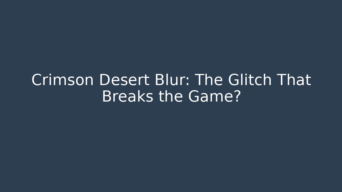 Crimson Desert Blur: The Glitch That Breaks the Game?