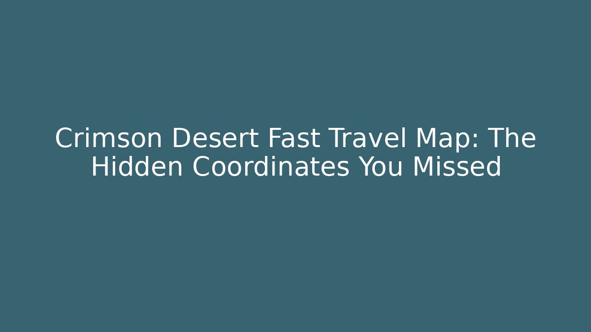 Crimson Desert Fast Travel Map: The Hidden Coordinates You Missed