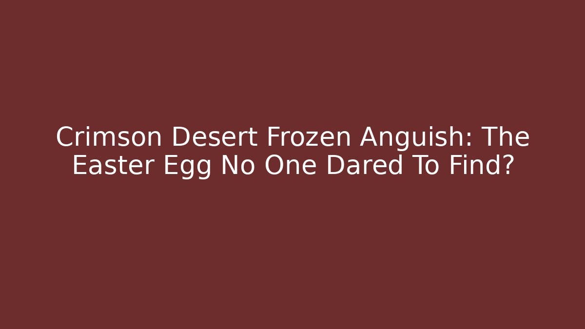 Crimson Desert Frozen Anguish: The Easter Egg No One Dared To Find?
