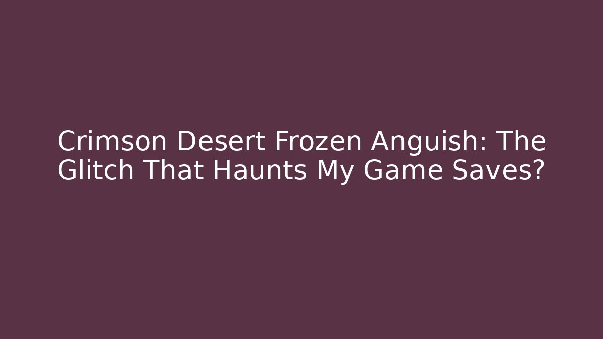Crimson Desert Frozen Anguish: The Glitch That Haunts My Game Saves? - Critter Realm