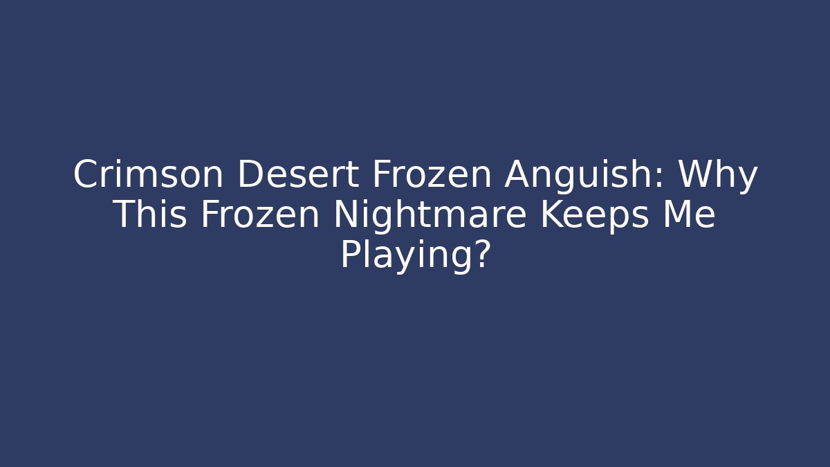 Crimson Desert Frozen Anguish: Why This Frozen Nightmare Keeps Me Playing? - Critter Realm