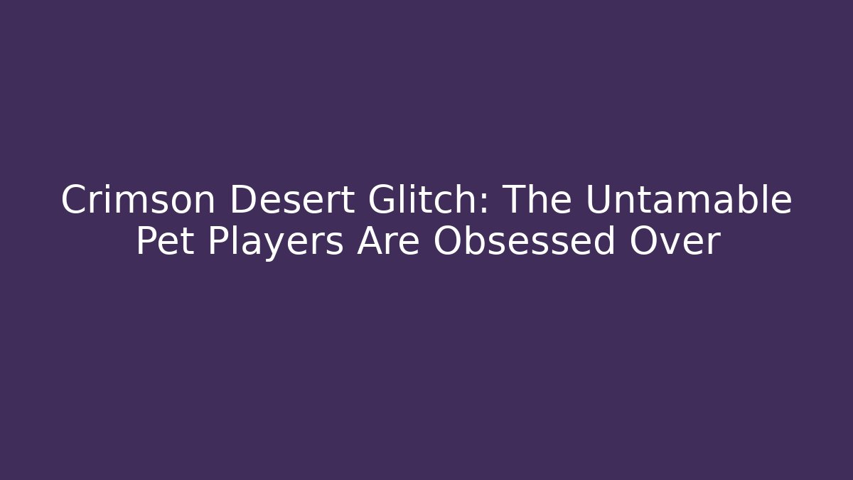 Crimson Desert Glitch: The Untamable Pet Players Are Obsessed Over