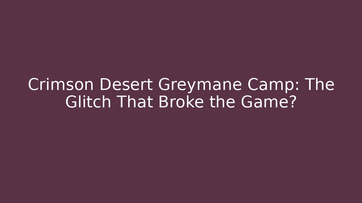 Crimson Desert Greymane Camp: The Glitch That Broke the Game?