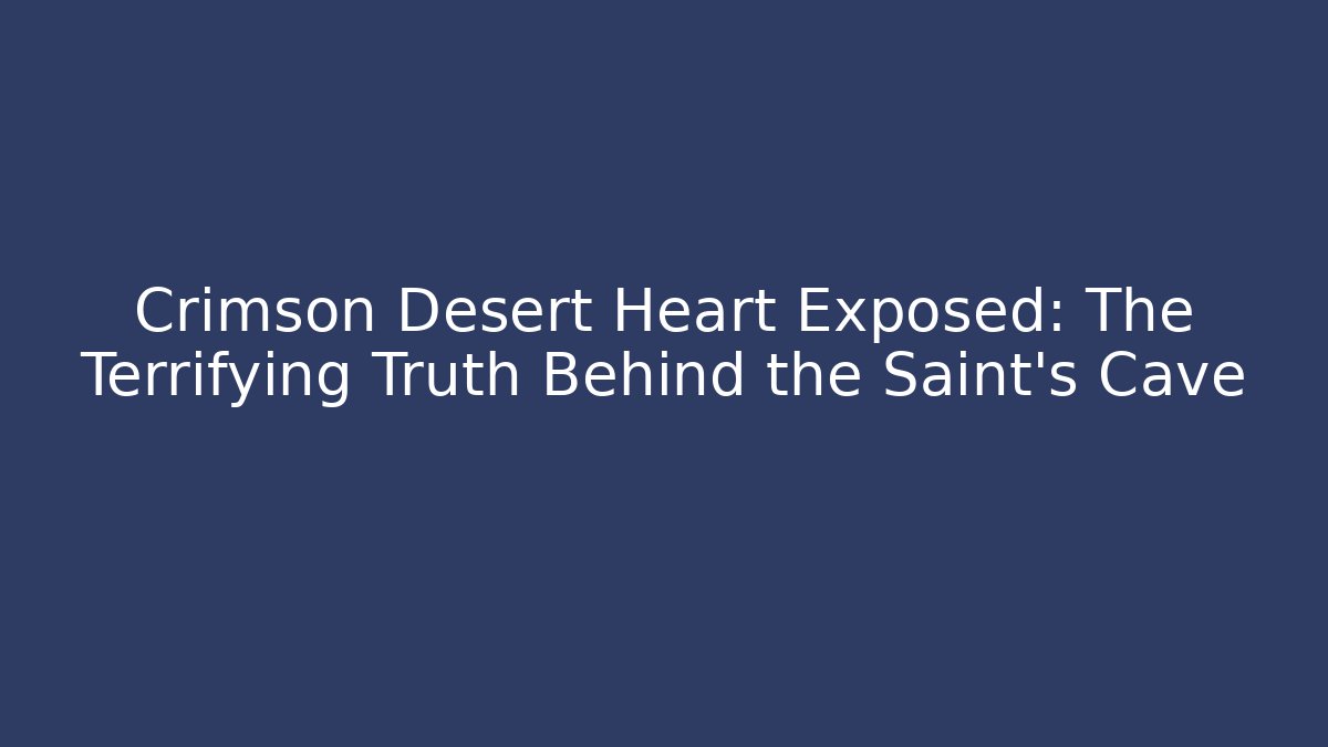 Crimson Desert Heart Exposed: The Terrifying Truth Behind the Saint's Cave