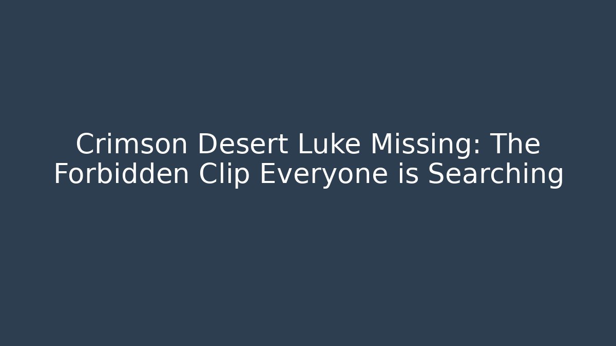 Crimson Desert Luke Missing: The Forbidden Clip Everyone is Searching