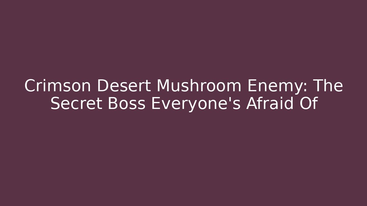 Crimson Desert Mushroom Enemy: The Secret Boss Everyone's Afraid Of