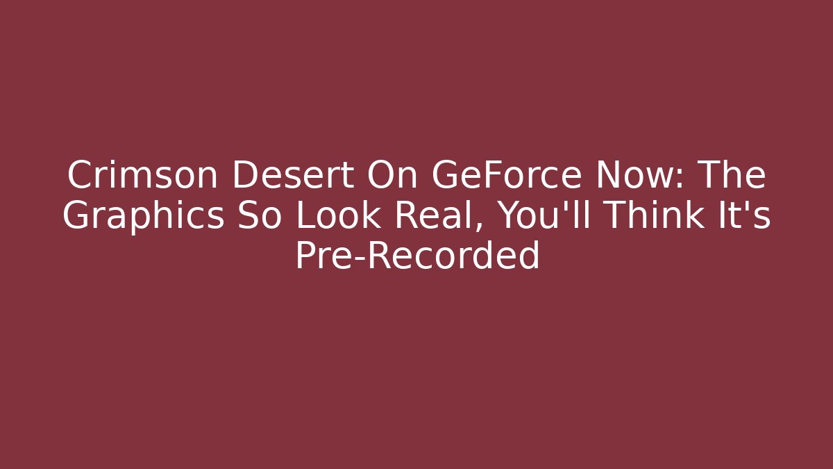 Crimson Desert On GeForce Now: The Graphics So Look Real, You’ll Think It’s Pre-Recorded