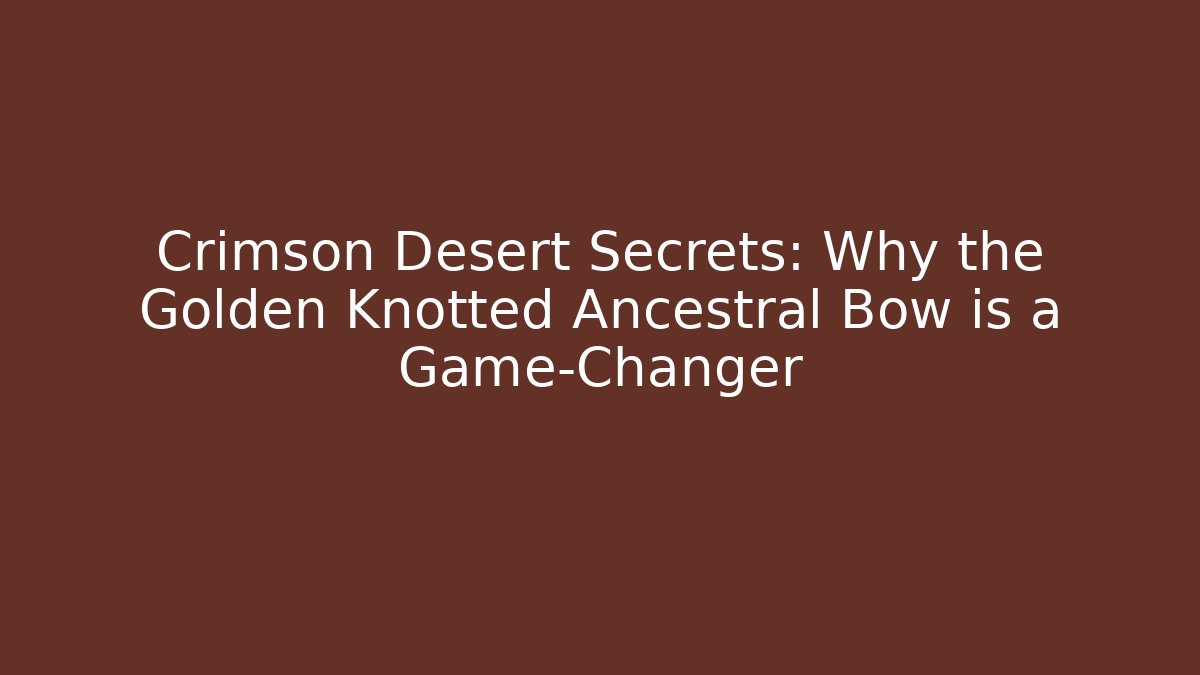 Crimson Desert Secrets: Why the Golden Knotted Ancestral Bow is a Game-Changer