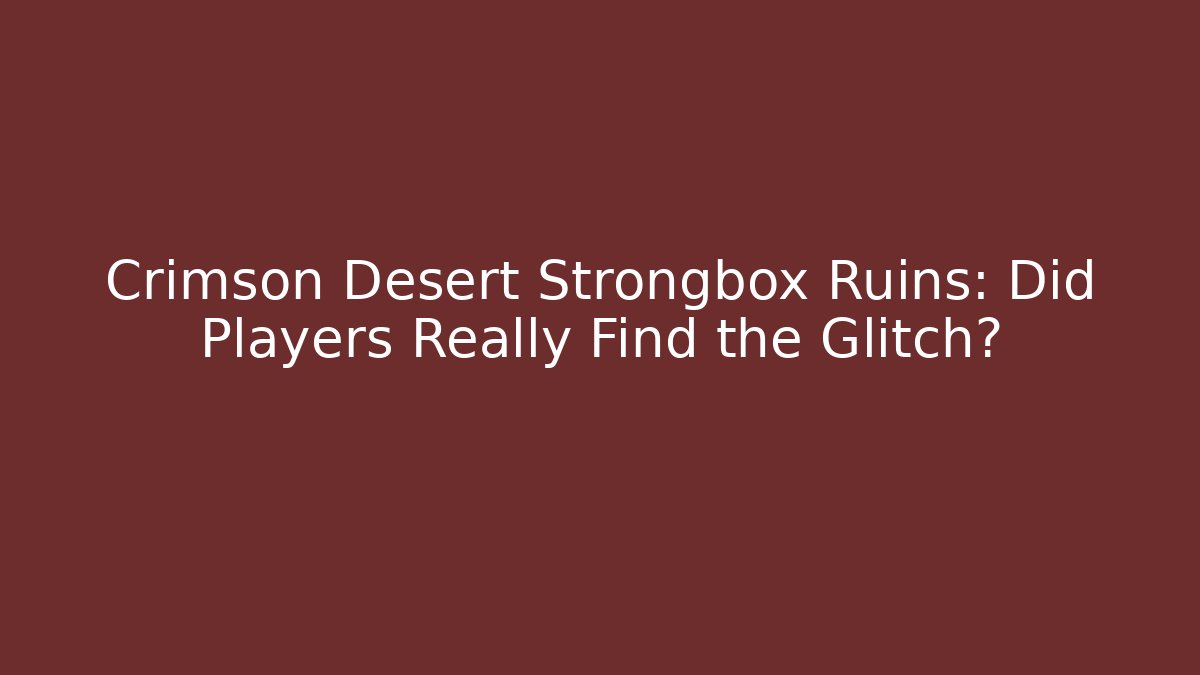 Crimson Desert Strongbox Ruins: Did Players Really Find the Glitch?