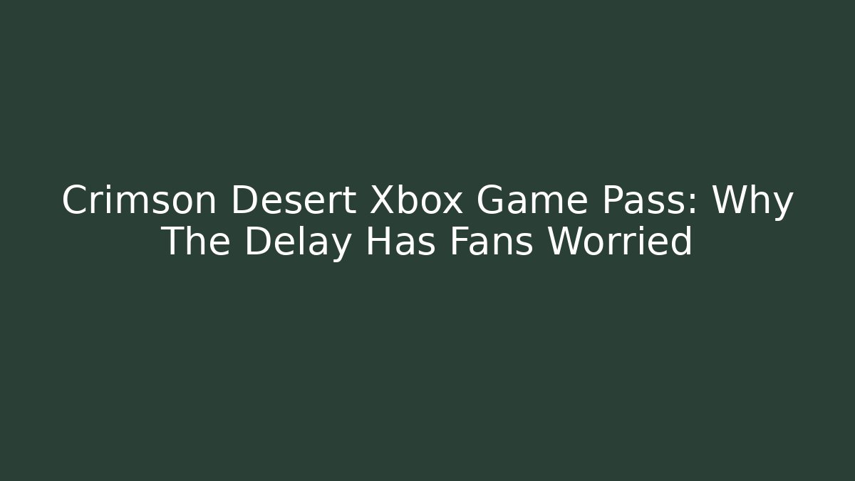 Crimson Desert Xbox Game Pass: Why The Delay Has Fans Worried