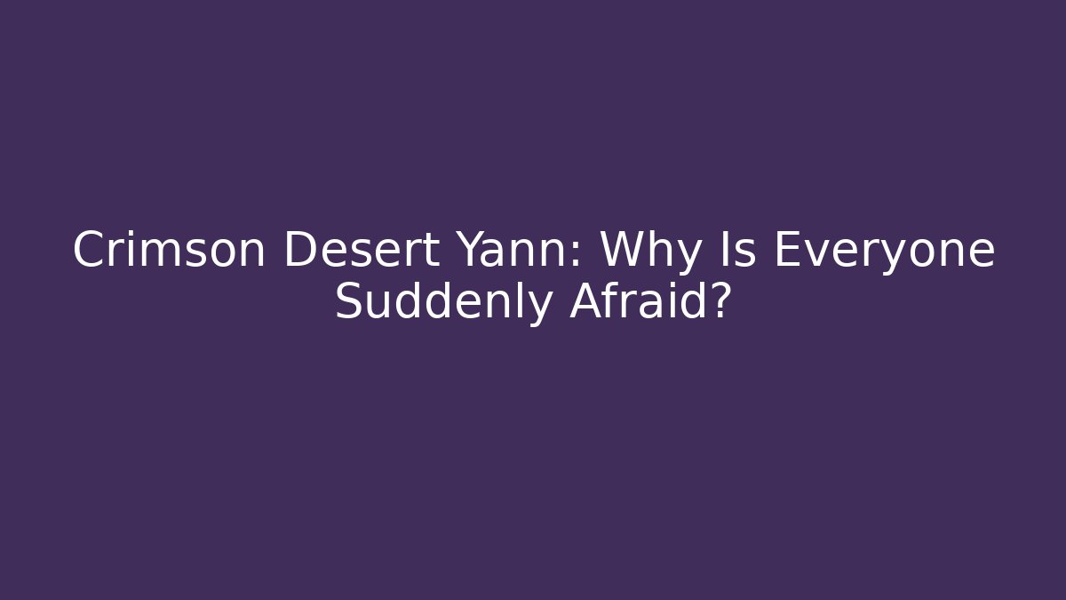 Crimson Desert Yann: Why Is Everyone Suddenly Afraid?