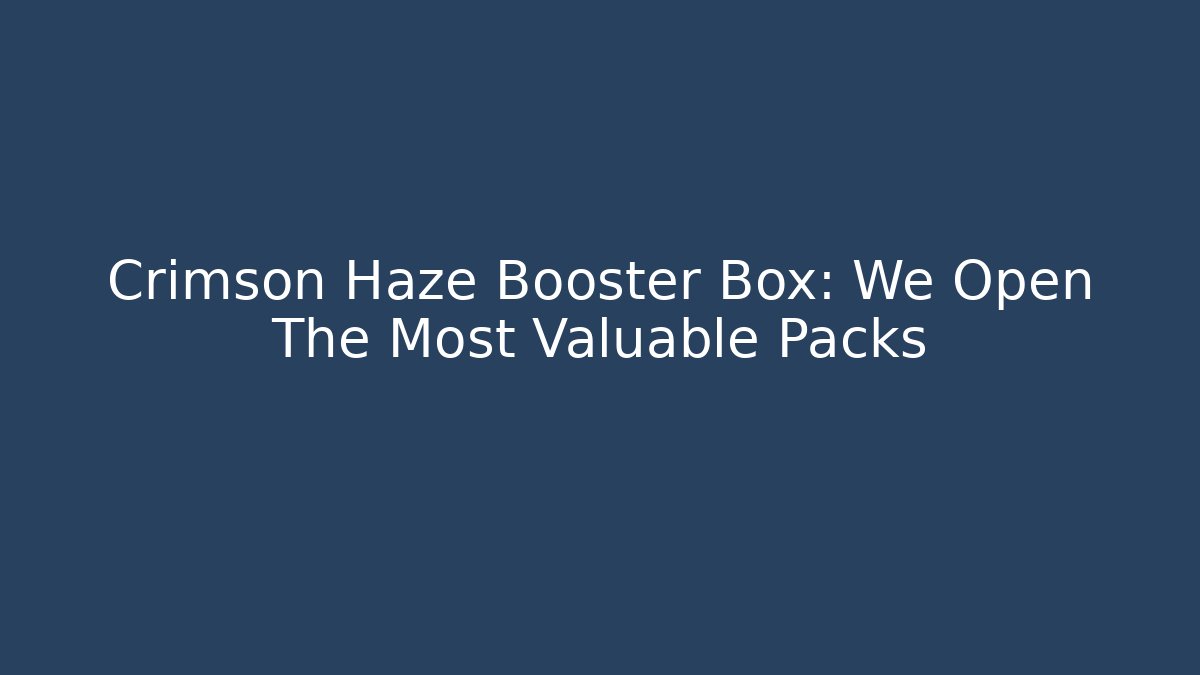 Crimson Haze Booster Box: We Open The Most Valuable Packs