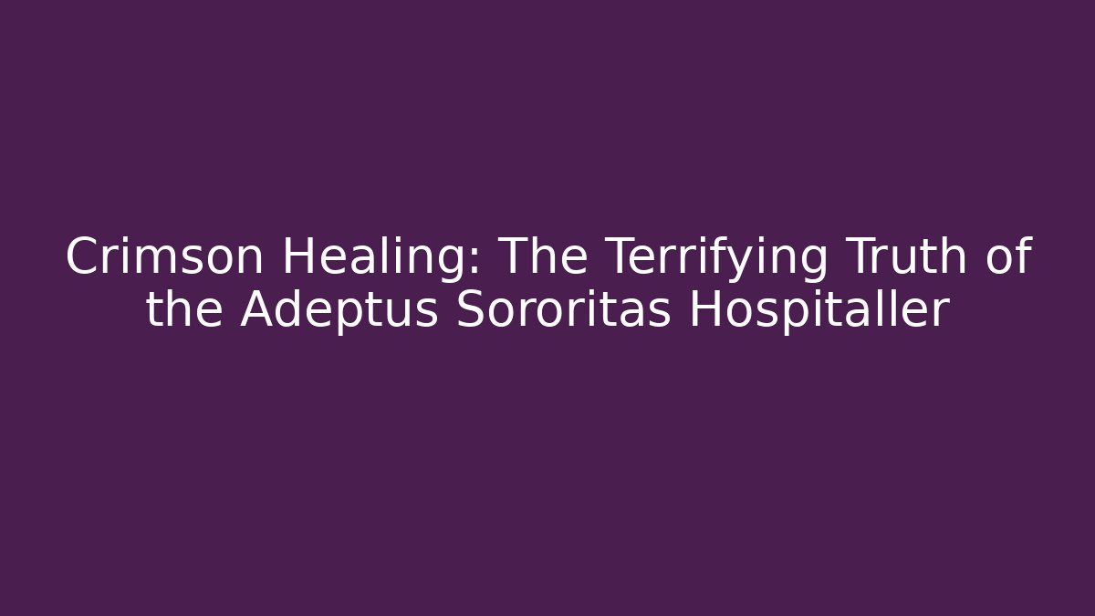 Crimson Healing: The Terrifying Truth of the Adeptus Sororitas Hospitaller