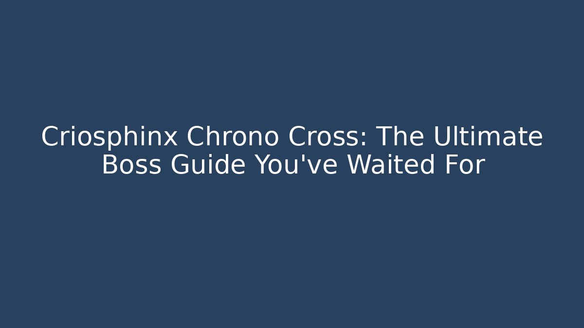 Criosphinx Chrono Cross: The Ultimate Boss Guide You've Waited For