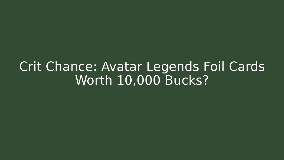 Crit Chance: Avatar Legends Foil Cards Worth 10,000 Bucks?