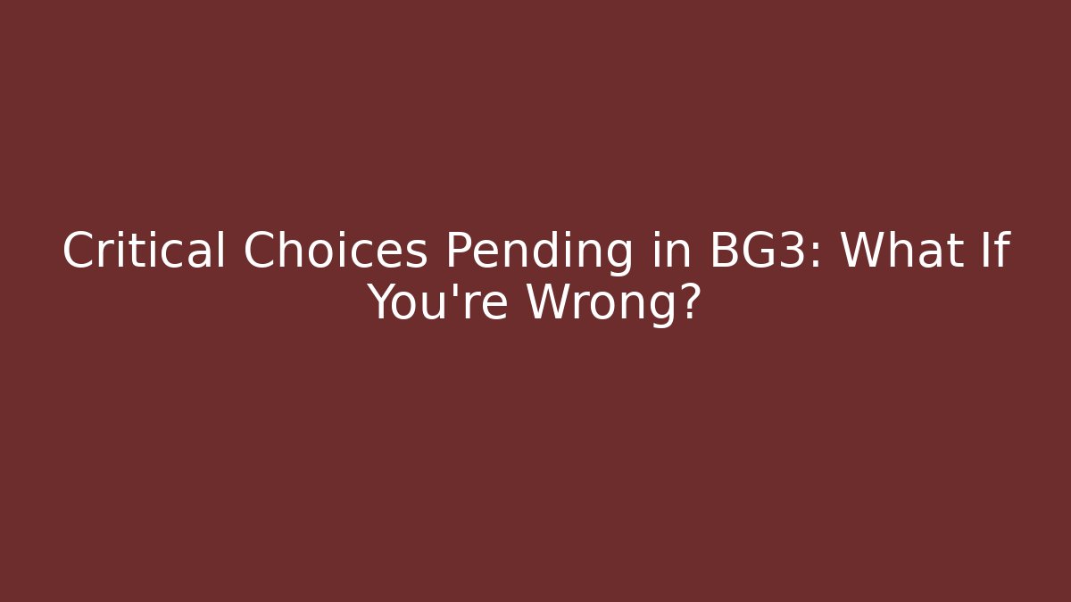 Critical Choices Pending in BG3: What If You’re Wrong?