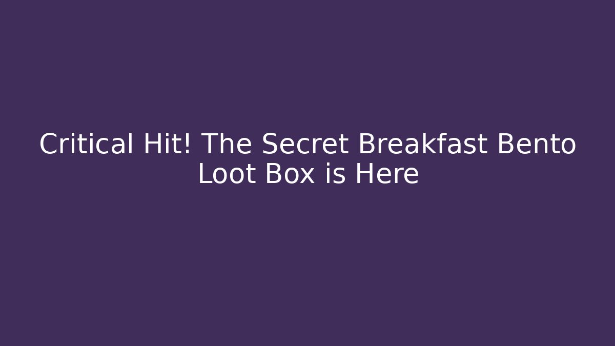 Critical Hit! The Secret Breakfast Bento Loot Box is Here