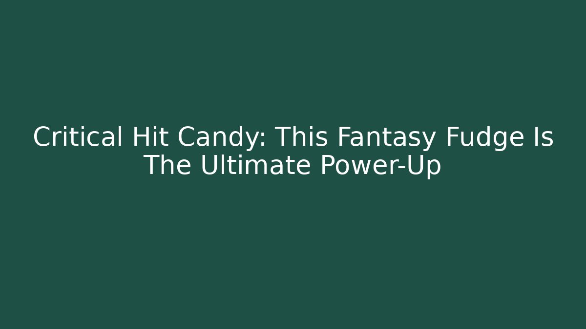 Critical Hit Candy: This Fantasy Fudge Is The Ultimate Power-Up
