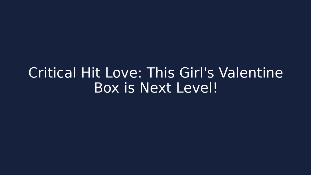 Critical Hit Love: This Girl's Valentine Box is Next Level!