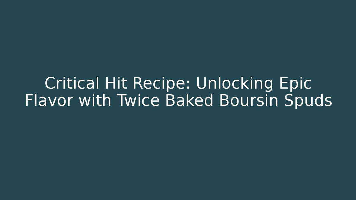 Critical Hit Recipe: Unlocking Epic Flavor with Twice Baked Boursin Spuds