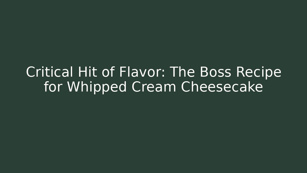 Critical Hit of Flavor: The Boss Recipe for Whipped Cream Cheesecake