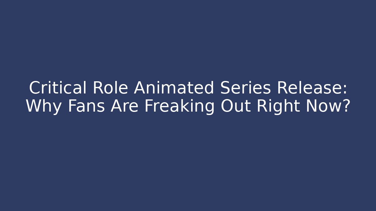 Critical Role Animated Series Release: Why Fans Are Freaking Out Right Now?