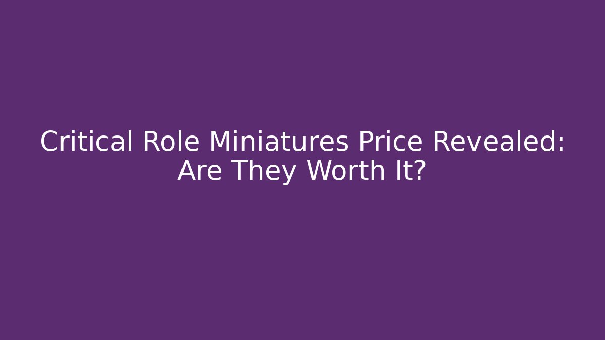 Critical Role Miniatures Price Revealed: Are They Worth It?