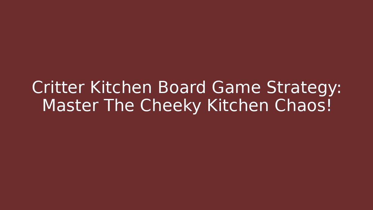 Critter Kitchen Board Game Strategy: Master The Cheeky Kitchen Chaos! - Critter Realm