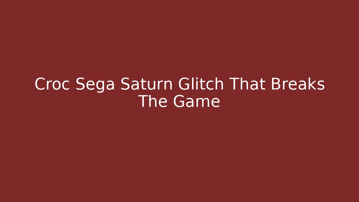 Croc Sega Saturn Glitch That Breaks The Game