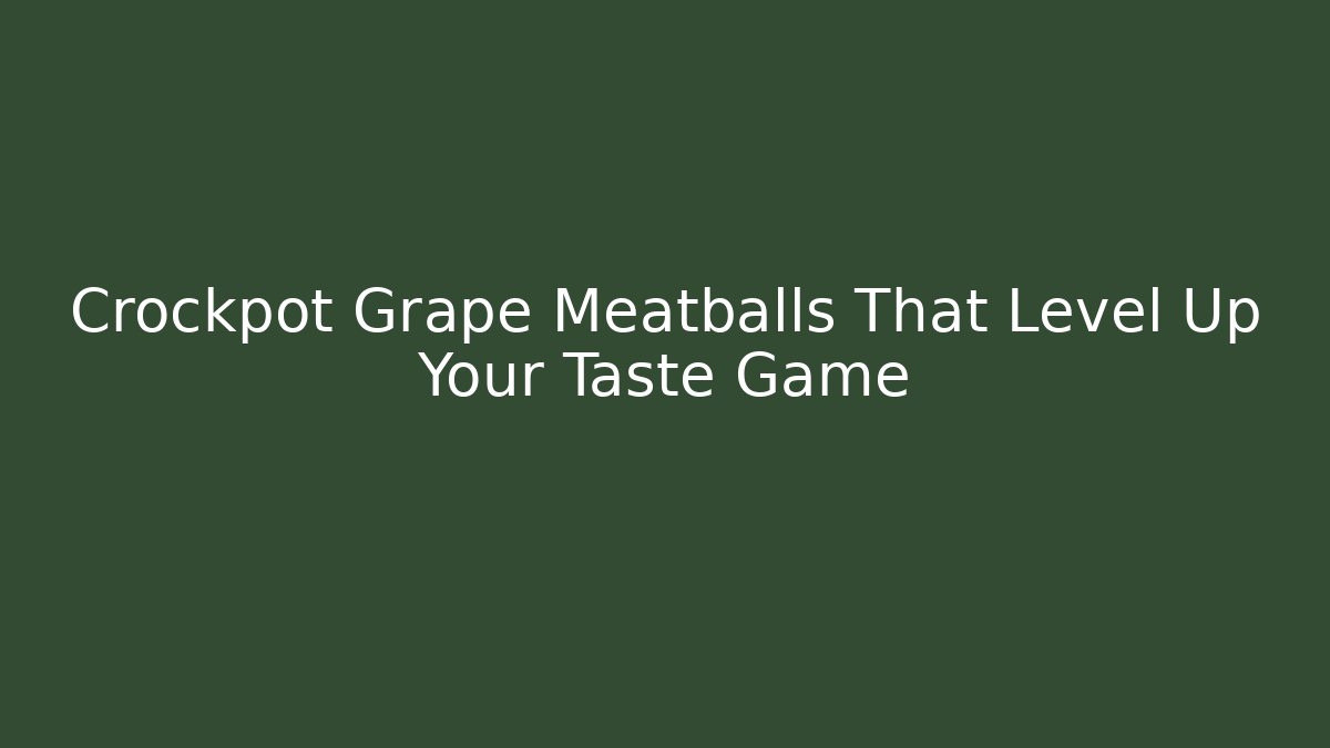 Crockpot Grape Meatballs That Level Up Your Taste Game