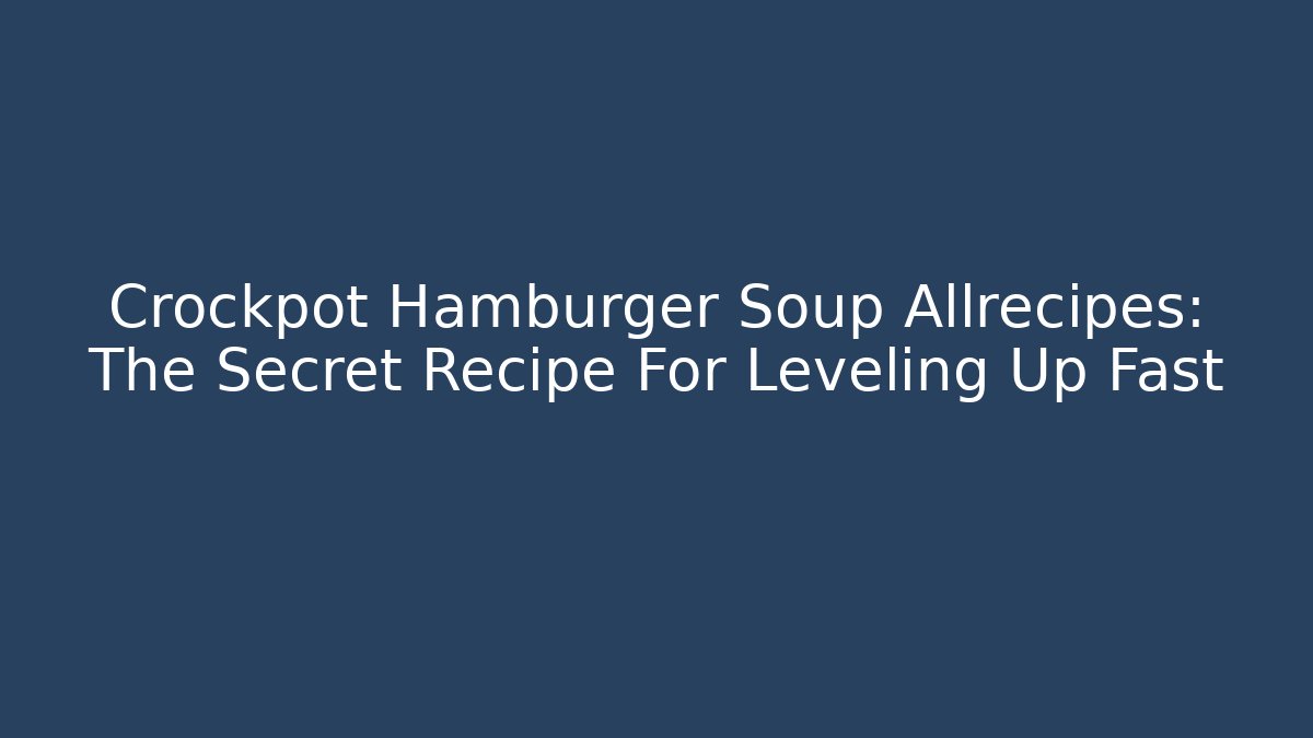 Crockpot Hamburger Soup Allrecipes: The Secret Recipe For Leveling Up Fast