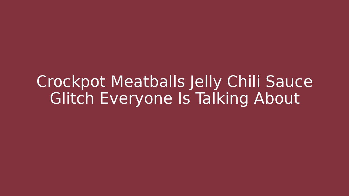 Crockpot Meatballs Jelly Chili Sauce Glitch Everyone Is Talking About