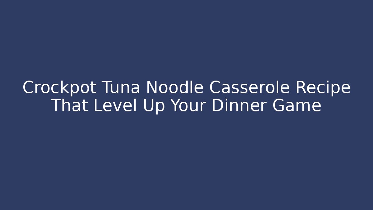 Crockpot Tuna Noodle Casserole Recipe That Level Up Your Dinner Game