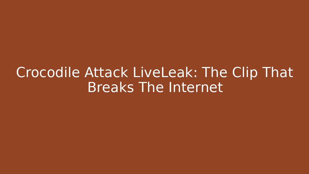 Crocodile Attack LiveLeak: The Clip That Breaks The Internet - Critter Realm